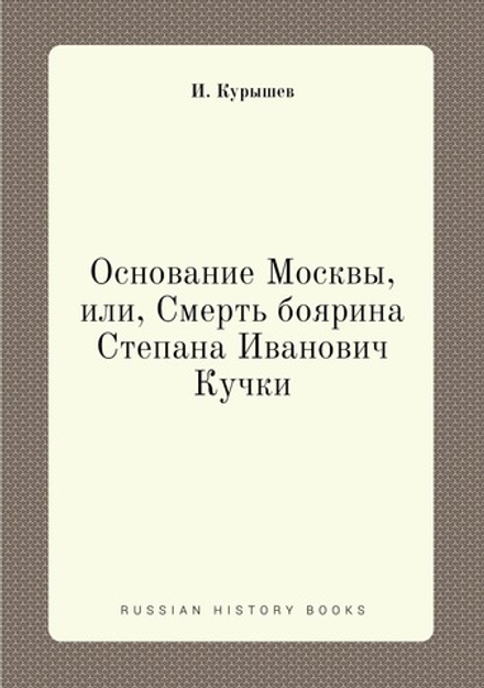 Основание Москвы, или, Смерть боярина Степана Иванович Кучки | И. Курышев