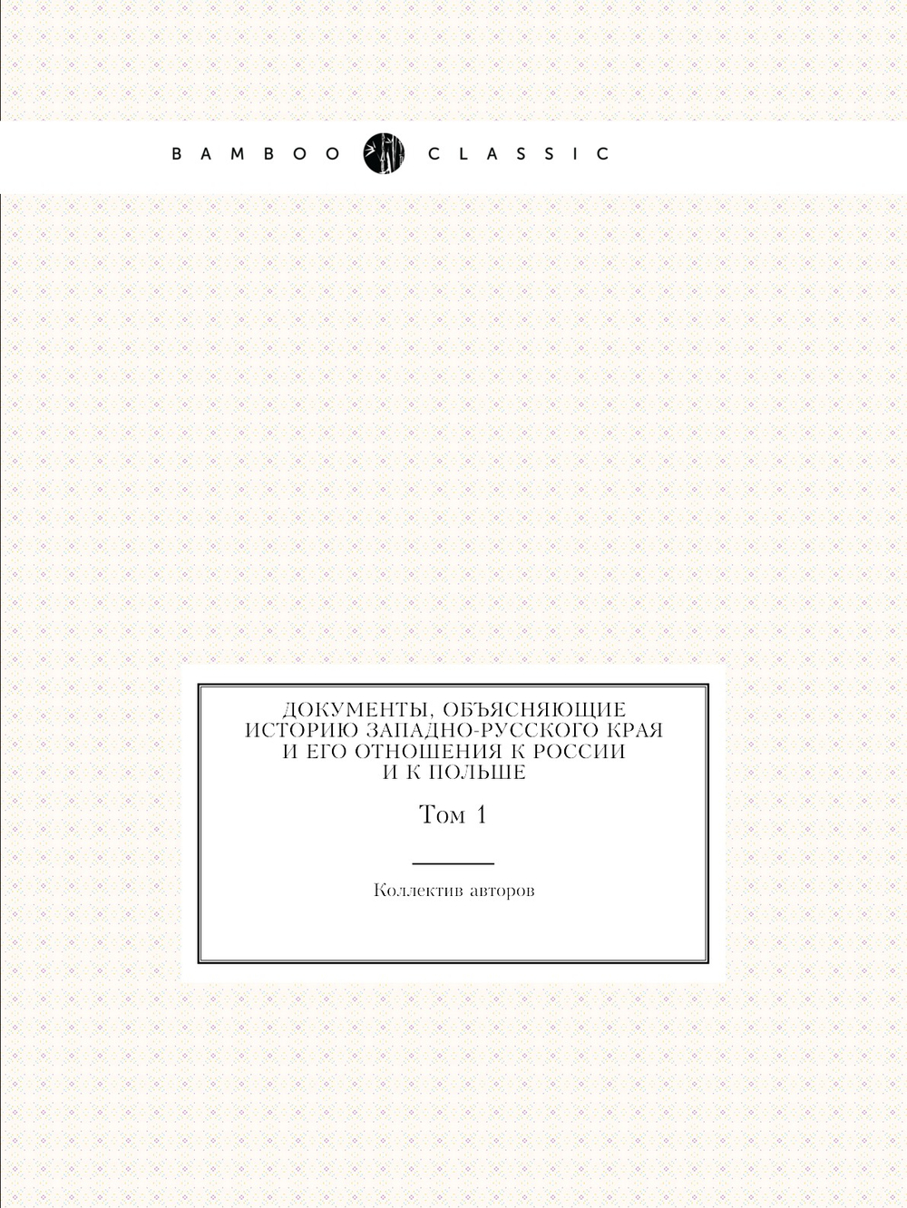 Документы, объясняющие историю Западно-Русского края и его отношения к России и к Польше. Том 1 | Коллектив авторов