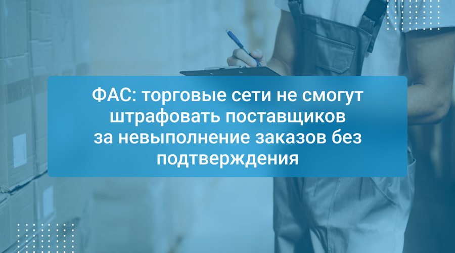 ФАС: торговые сети не смогут штрафовать поставщиков за невыполнение заказов без подтверждения
