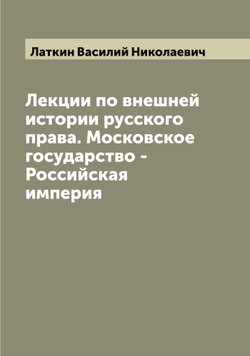 Лекции по внешней истории русского права. Московское государство - Российская империя | Латкин Василий Николаевич