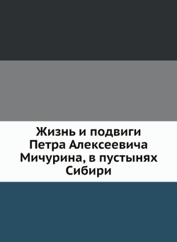 Жизнь и подвиги Петра Алексеевича Мичурина, в пустынях Сибири | Коллектив авторов