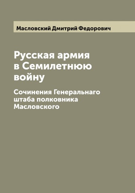 Русская армия в Семилетнюю войну. Сочинения Генеральнаго штаба полковника Масловского | Масловский Дмитрий Федорович