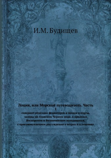 Лоция, или Морской путеводитель. Часть 1. содержит описание форватеров и входов в порты, заливы на Азовском Черном море, в проливах Воспорском и Византийском находящихся, с присовокуплением рассуждения о ветрах и о течениях | И.М. Будищев