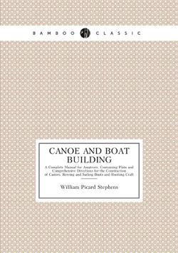 Canoe and Boat Building. A Complete Manual for Amateurs. Containing Plain and Comprehensive Directions for the Construction of Canoes, Rowing and Sailing Boats and Hunting Craft | William Picard Stephens