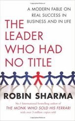 The Leader Who Had No Title: A Modern Fable on Real Success in Business and in Life