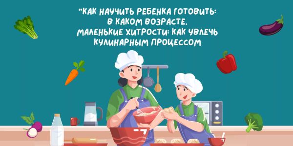 Как научить ребенка готовить: в каком возрасте. Маленькие хитрости: как увлечь кулинарным процессом