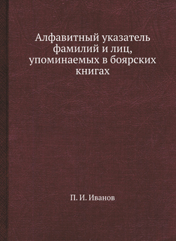 Алфавитный указатель фамилий и лиц, упоминаемых в боярских книгах | П. И. Иванов