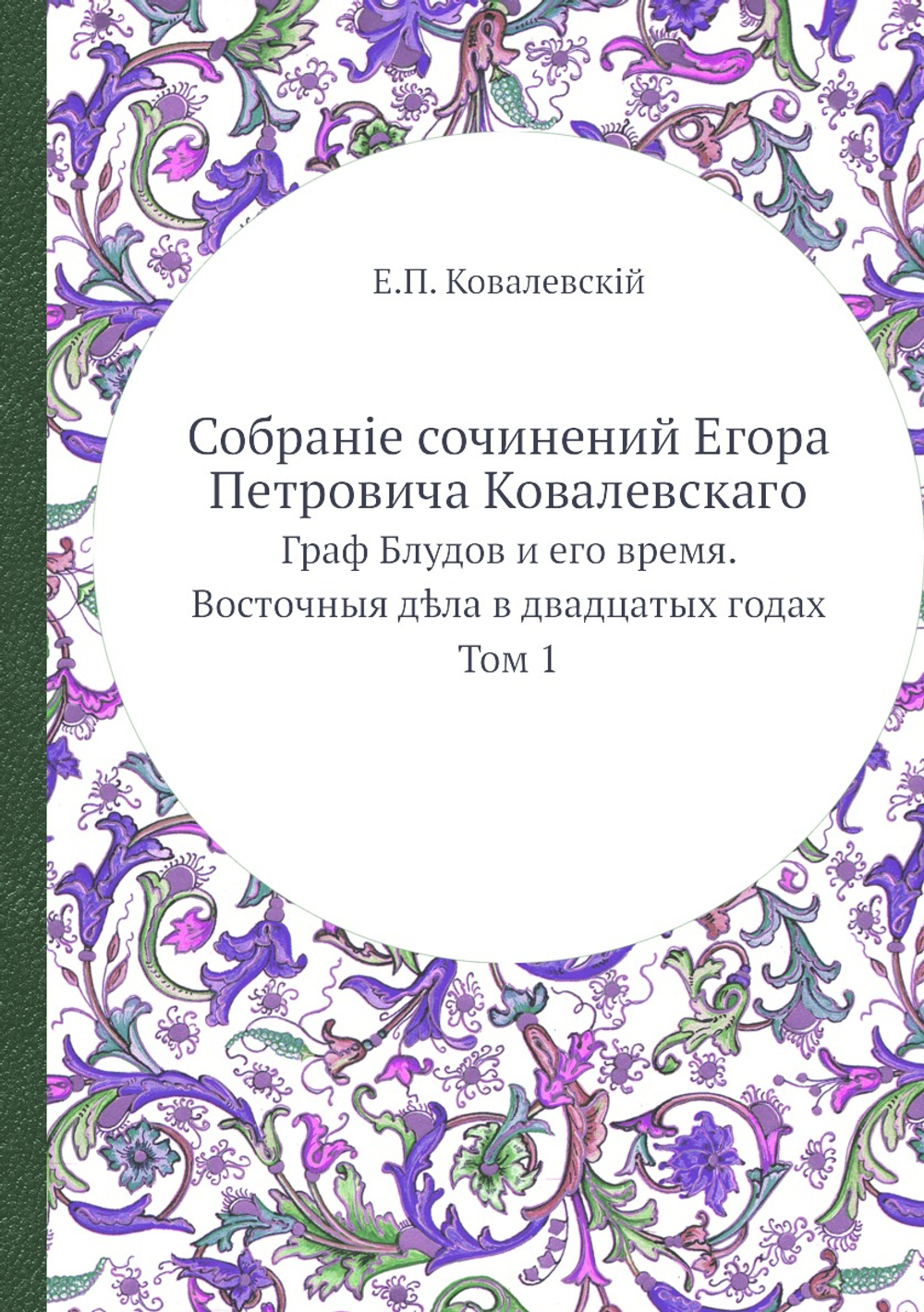 Собраніе сочинений Егора Петровича Ковалевскаго. Граф Блудов и его время. Восточныя дѣла в двадцатых годах Том 1 | Е.П. Ковалевскій