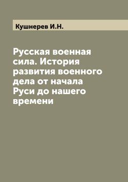 Русская военная сила. История развития военного дела от начала Руси до нашего времени | Кушнерев И.Н.