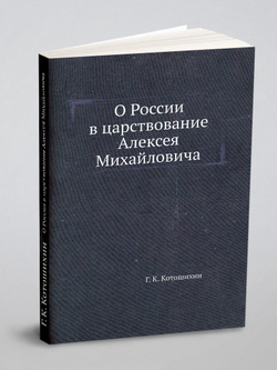 О России в царствование Алексея Михайловича | Г. К. Котошихин