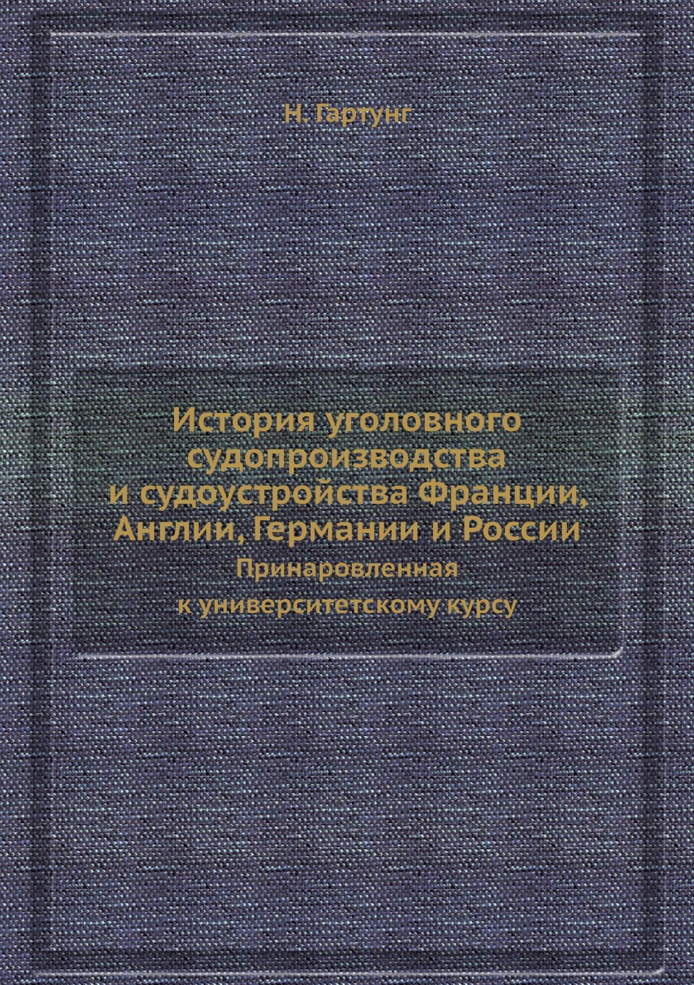 История уголовного судопроизводства и судоустройства Франции, Англии, Германии и России. Принаровленная к университетскому курсу | Н. Гартунг