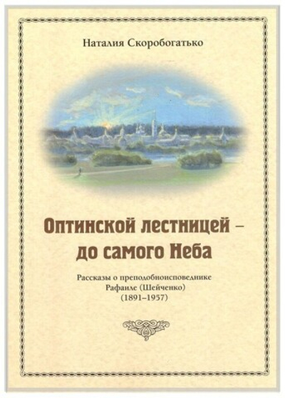 Оптинской лестницей - до самого Неба. Рассказы о преподобноисповеднике Рафаиле (Шейченко). Н. Скоробогатько