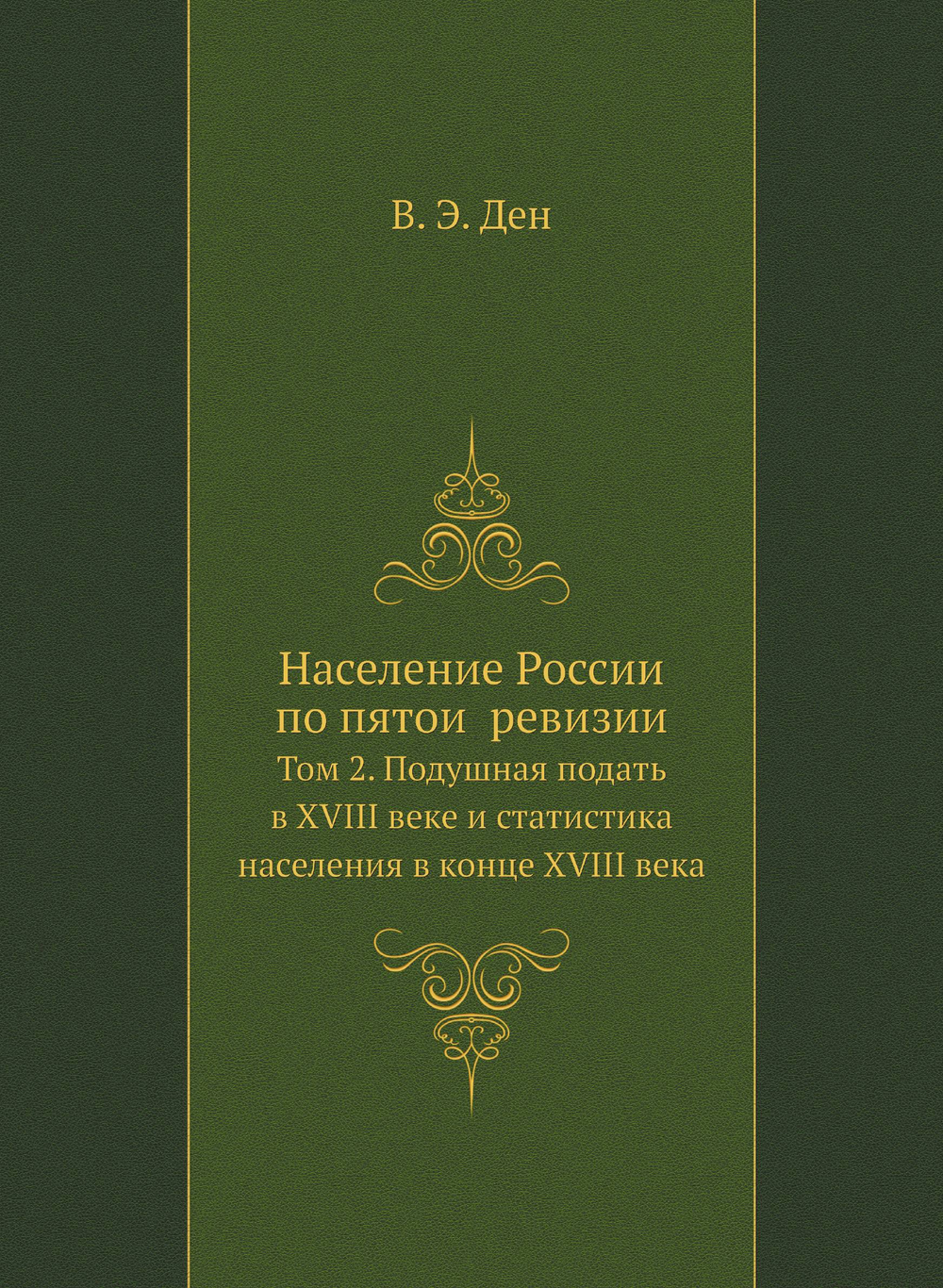 Население России по пятой ревизии. Том 2. Подушная подать в XVIII веке и статистика населения в конце XVIII века | В. Э. Ден