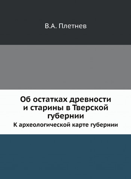 Об остатках древности и старины в Тверской губернии. К археологической карте губернии | В.А. Плетнев