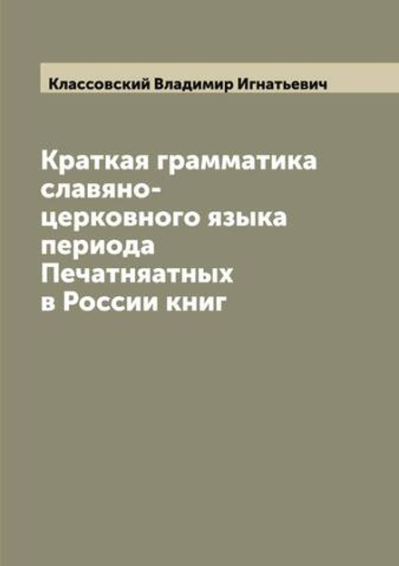 Краткая грамматика славяно-церковного языка периода Печатняатных в России книг | Классовский Владимир Игнатьевич