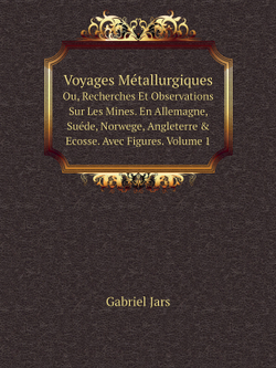 Voyages Métallurgiques. Ou, Recherches Et Observations Sur Les Mines. En Allemagne, Suéde, Norwege, Angleterre & Ecosse. Avec Figures. Volume 1 | Gabriel Jars