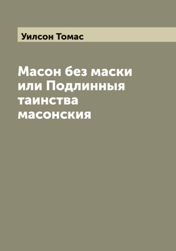 Масон без маски или Подлинныя таинства масонския | Уилсон Томас