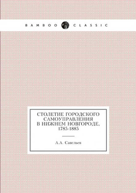 Столетие городского самоуправления в Нижнем Новгороде, 1785-1885 | А.А. Савельев