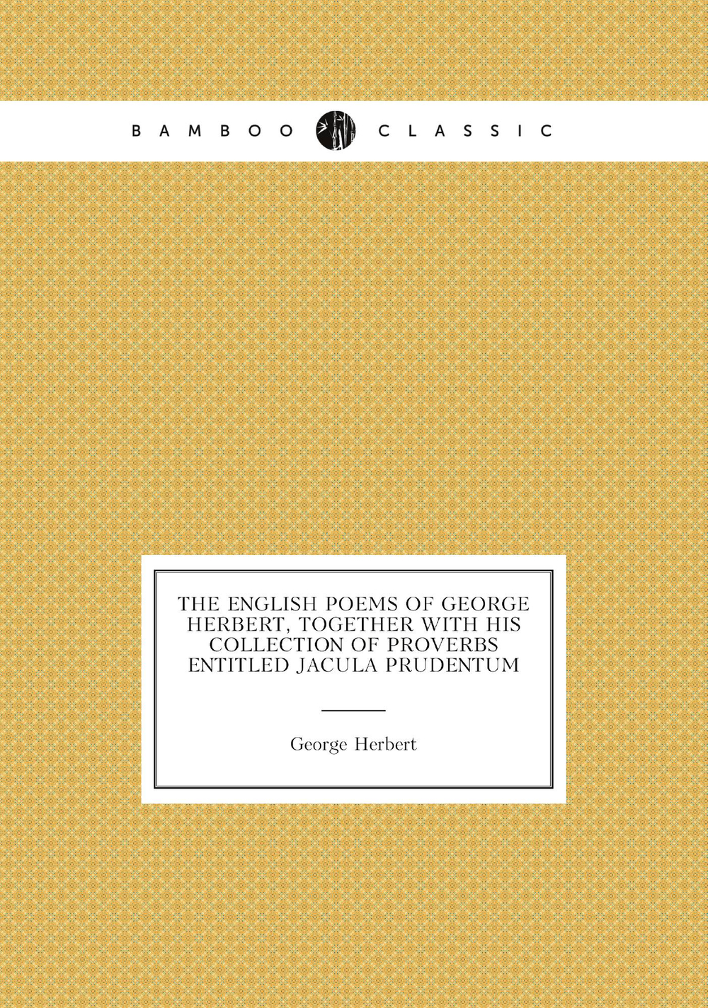The English poems of George Herbert, together with his collection of proverbs entitled Jacula prudentum | George Herbert