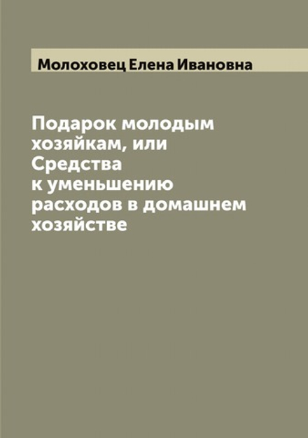 Подарок молодым хозяйкам, или Средства к уменьшению расходов в домашнем хозяйстве | Молоховец Елена Ивановна