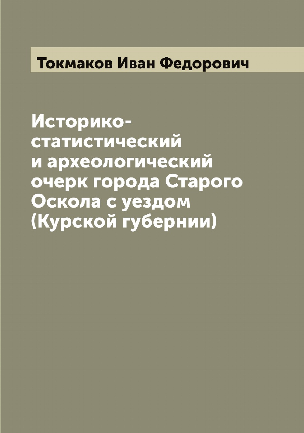 Историко-статистический и археологический очерк города Старого Оскола с уездом (Курской губернии) | Токмаков Иван Федорович