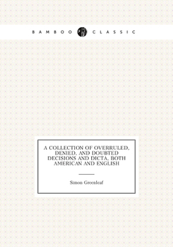 A Collection of Overruled, Denied, and Doubted Decisions and Dicta, Both American and English | Greenleaf Simon