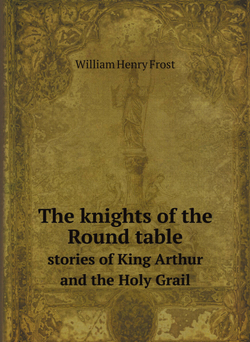 The knights of the Round table. stories of King Arthur and the Holy Grail | William Henry Frost