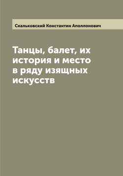 Танцы, балет, их история и место в ряду изящных искусств | Скальковский Константин Аполлонович