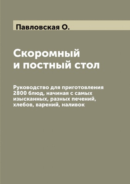 Скоромный и постный стол. Руководство для приготовления 2800 блюд, начиная с самых изысканных, разных печений, хлебов, варений, наливок | Павловская О.