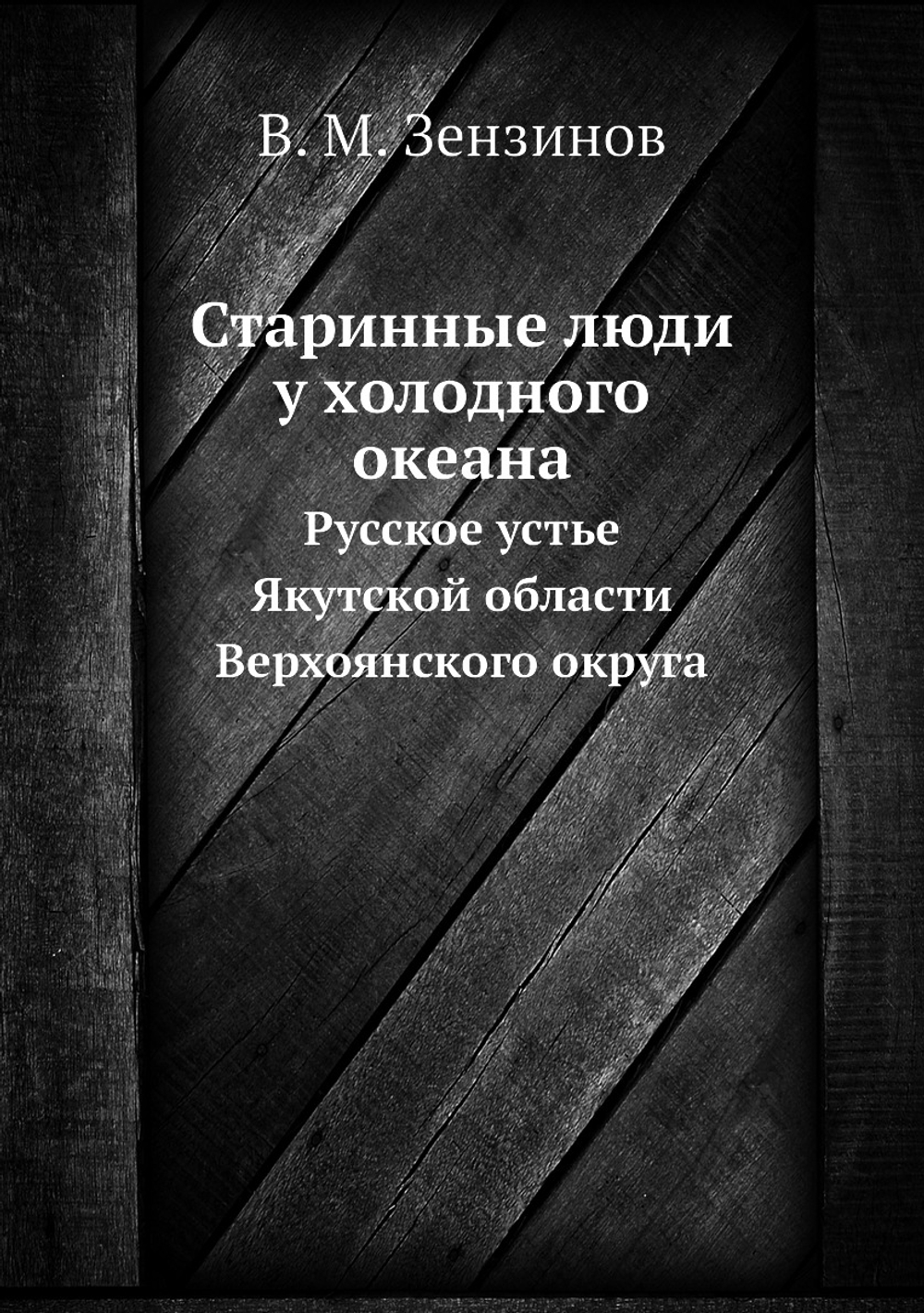 Старинные люди у холодного океана. Русское устье Якутской области Верхоянского округа | В. М. Зензинов