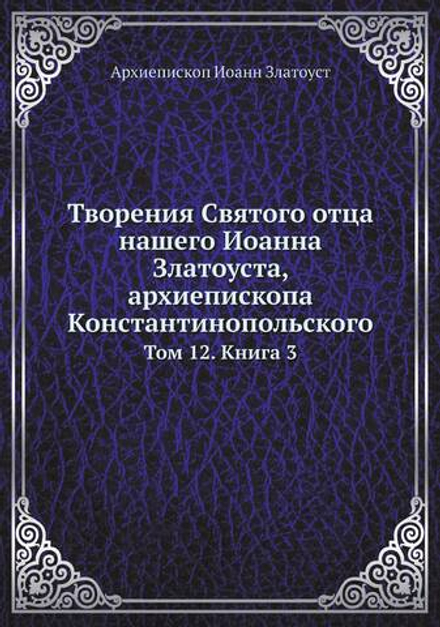 Творения Святого отца нашего Иоанна Златоуста, архиепископа Константинопольского. Том 12. Книга 3 | Архиепископ Иоанн Златоуст