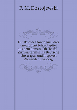 Die Beichte Stawrogins; drei unveröffentlichte Kapitel aus dem Roman "Die Teufel". Zum erstenmal ins Deutsche übertragen und hrsg. von Alexander Eliasberg | Фёдор Михайлович Достоевский
