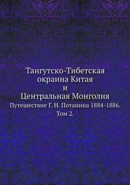 Тангутско-Тибетская окраина Китая и Центральная Монголия. Путешествие Г.Н.Потанина 1884-1886. Том 2 | Г. Н. Потанин