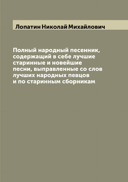 Полный народный песенник, содержащий в себе лучшие старинные и новейшие песни, выправленные со слов лучших народных певцов и по старинным сборникам | Лопатин Николай Михайлович