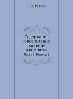 Содержание и воспитание растений в комнатах. Часть 2. Выпуск 1 | Э.Л. Регель