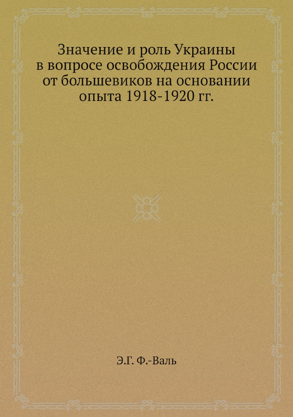 Значение и роль Украины в вопросе освобождения России от большевиков на основании опыта 1918-1920 гг. | Э.Г. Ф.-Валь