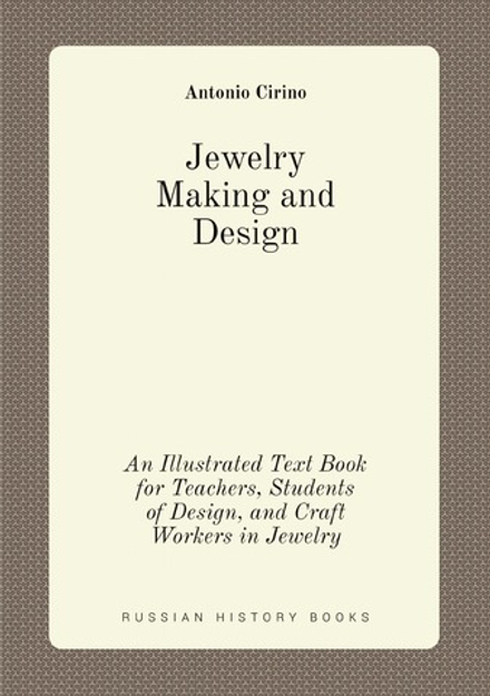 Jewelry Making and Design. An Illustrated Text Book for Teachers, Students of Design, and Craft Workers in Jewelry | Antonio Cirino