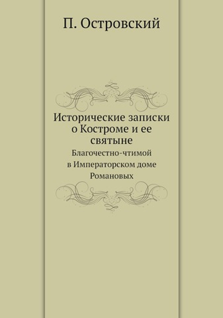 Исторические записки о Костроме и ее святыне. Благочестно-чтимой в Императорском доме Романовых | П. Островский