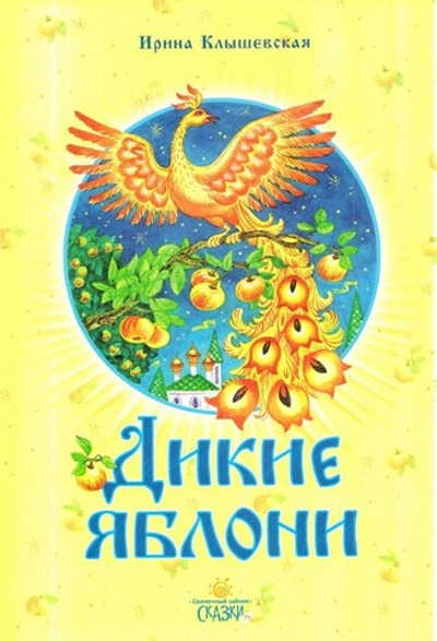 Дикие яблони. Сказки для младшего и среднего школьного возраста. Ирина Клышевская