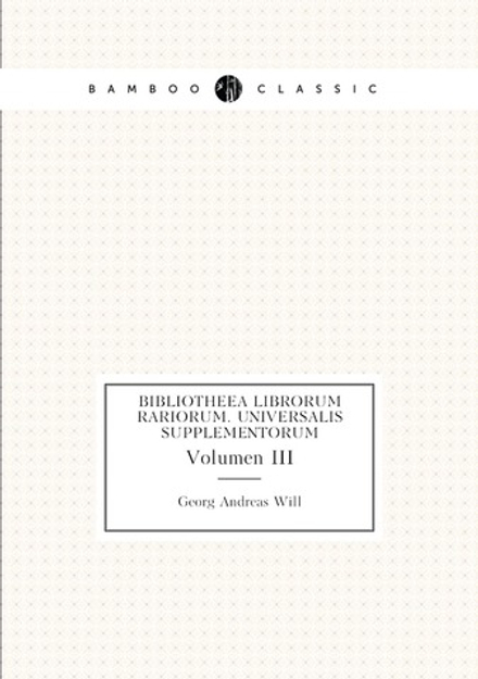Bibliotheea Librorum Rariorum. Universalis Supplementorum. Volumen III | Georg Andreas Will