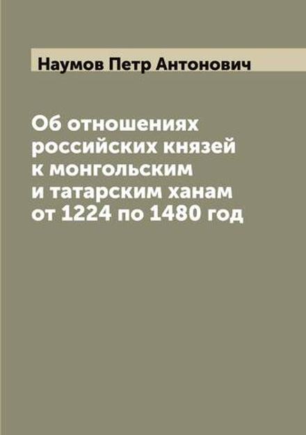 Об отношениях российских князей к монгольским и татарским ханам от 1224 по 1480 год | Наумов Петр Антонович