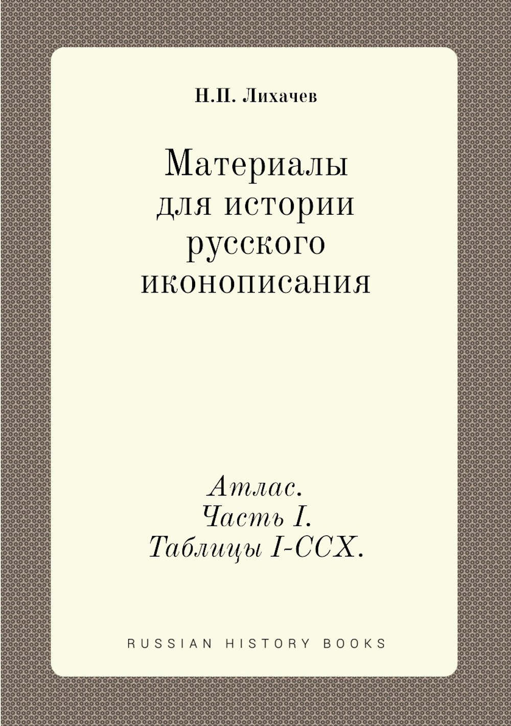 Материалы для истории русского иконописания. Атлас. Часть I. Таблицы I-CCX. | Н. П. Лихачев