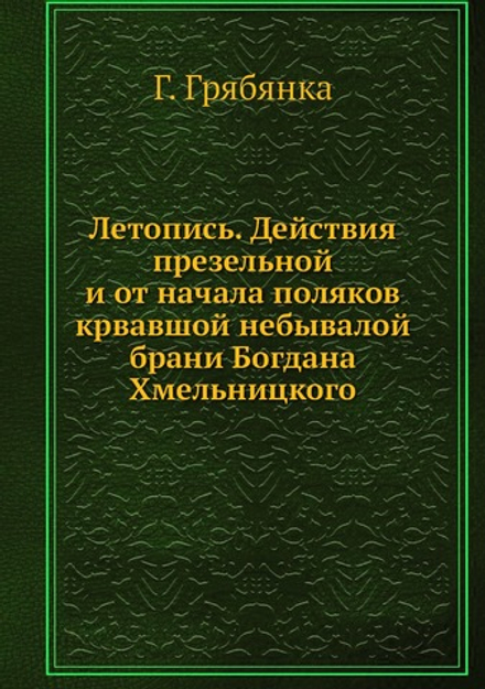 Летопись. Действия презельной и от начала поляков крвавшой небывалой брани Богдана Хмельницкого | Г. Грябянка