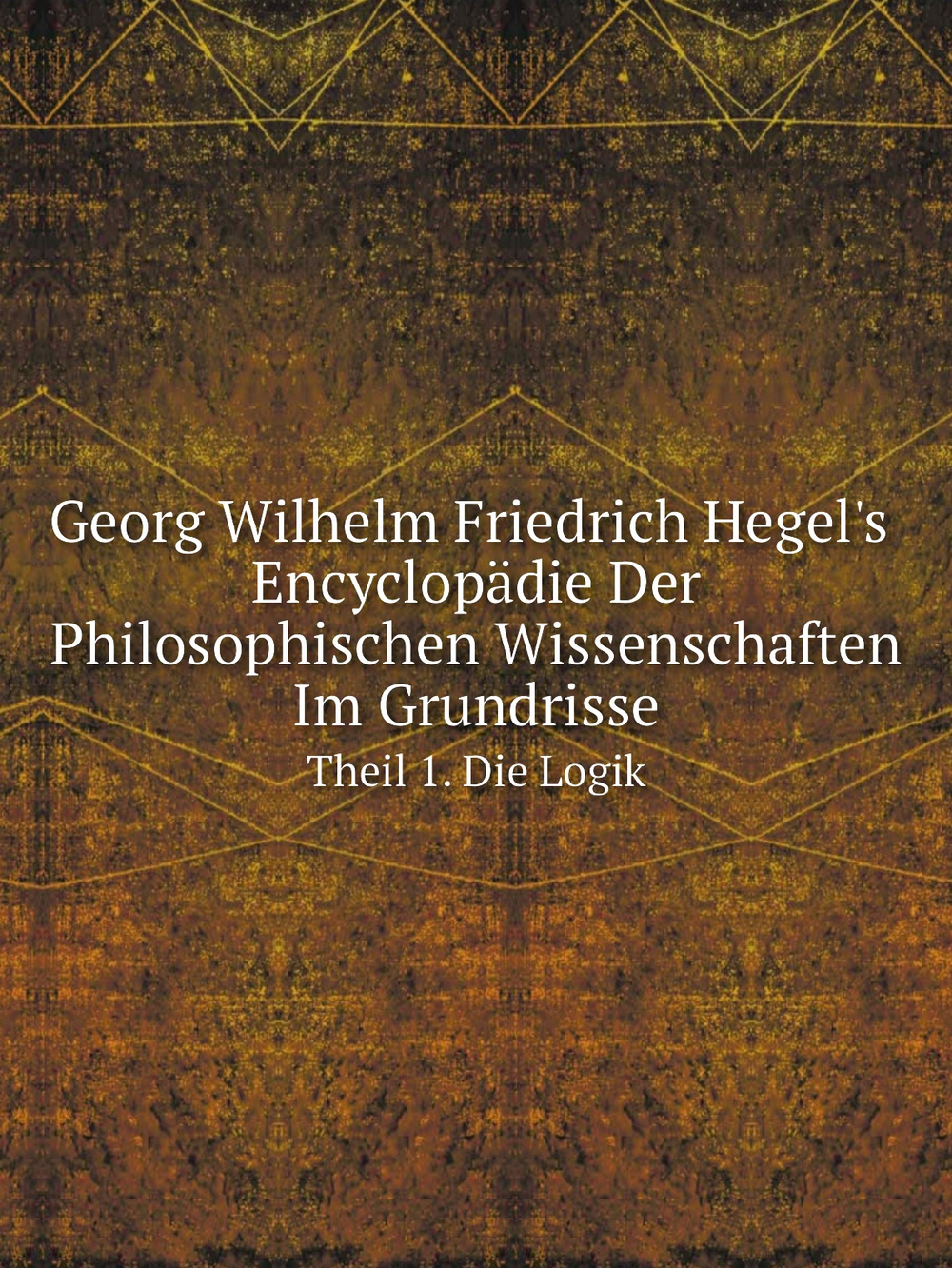 Georg Wilhelm Friedrich Hegel's Encyclopädie Der Philosophischen Wissenschaften Im Grundrisse. Theil 1. Die Logik | Hegel Georg Wilhelm