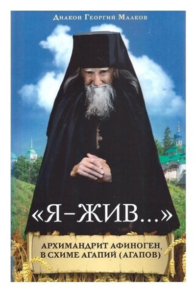 "Я - жив…" Архимандрит Афиноген, в схиме Агапий (Агапов). Жизнеописание, поучения, дневник, письма. Георгий Малков