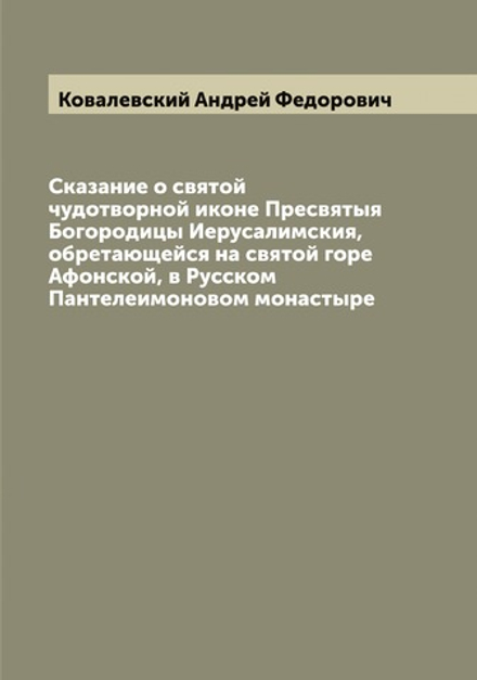 Сказание о святой чудотворной иконе Пресвятыя Богородицы Иерусалимския, обретающейся на святой горе Афонской, в Русском Пантелеимоновом монастыре | Ковалевский Андрей Федорович