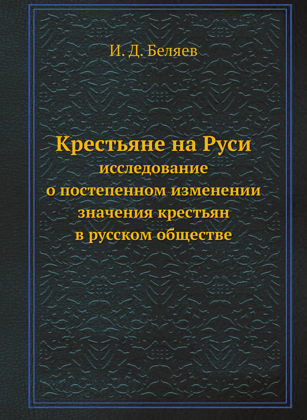 Крестьяне на Руси. Исследование о постепенном изменении значения крестьян в русском обществе | И. Д. Беляев