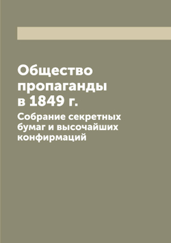 Общество пропаганды в 1849 г.. Собрание секретных бумаг и высочайших конфирмаций | Коллектив авторов