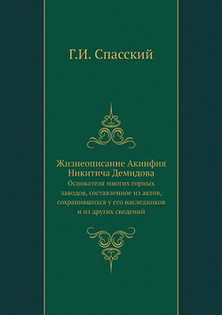 Жизнеописание Акинфия Никитича Демидова. Основателя многих горных заводов, составленное из актов, сохранившихся у его наследников и из других сведений | Г.И. Спасский