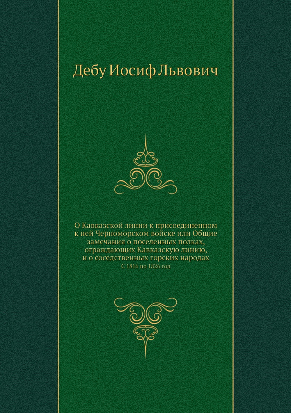 О Кавказской линии к присоединенном к ней Черноморском войске или Общие замечания о поселенных полках, ограждающих Кавказскую линию, и о соседственных горских народах. С 1816 по 1826 год | И. Л. Дебу
